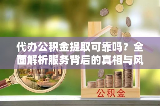 玉龙代办公积金提取可靠吗？全面解析服务背后的真相与风险