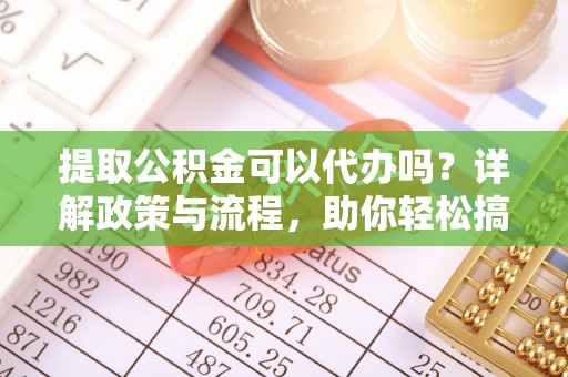 玉龙提取公积金可以代办吗？详解政策与流程，助你轻松搞定！