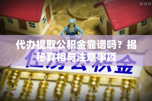 玉龙代办提取公积金靠谱吗？揭秘真相与注意事项