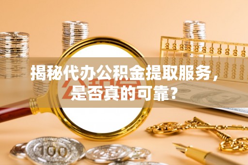 玉龙揭秘代办公积金提取服务，是否真的可靠？