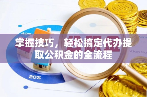 玉龙掌握技巧，轻松搞定代办提取公积金的全流程