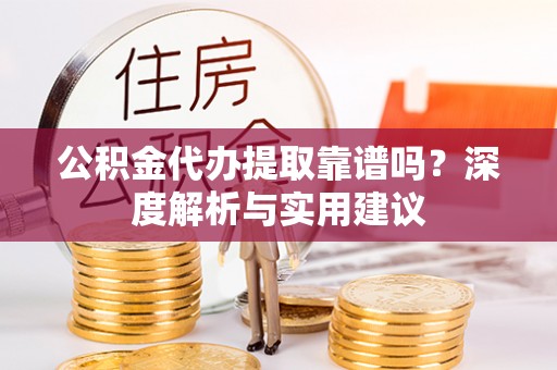 玉龙公积金代办提取靠谱吗？深度解析与实用建议