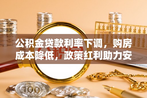 玉龙公积金贷款利率下调，购房成本降低，政策红利助力安居梦