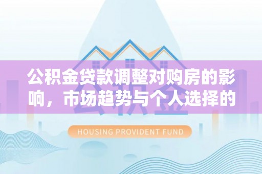 玉龙公积金贷款调整对购房的影响，市场趋势与个人选择的深度解析