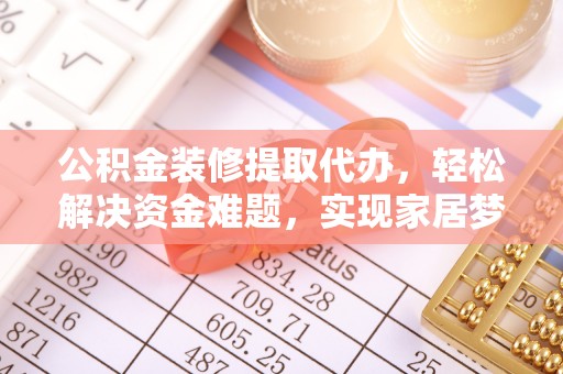 玉龙公积金装修提取代办，轻松解决资金难题，实现家居梦想