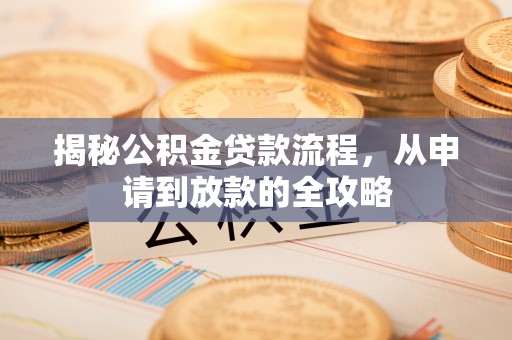 玉龙揭秘公积金贷款流程，从申请到放款的全攻略