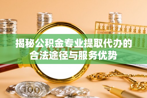 玉龙揭秘公积金专业提取代办的合法途径与服务优势