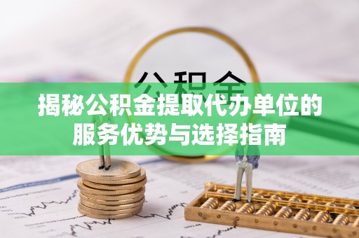 玉龙揭秘公积金提取代办单位的服务优势与选择指南