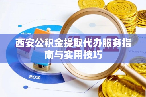 玉龙西安公积金提取代办服务指南与实用技巧
