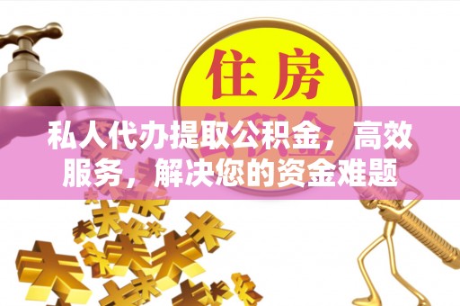 玉龙私人代办提取公积金，高效服务，解决您的资金难题