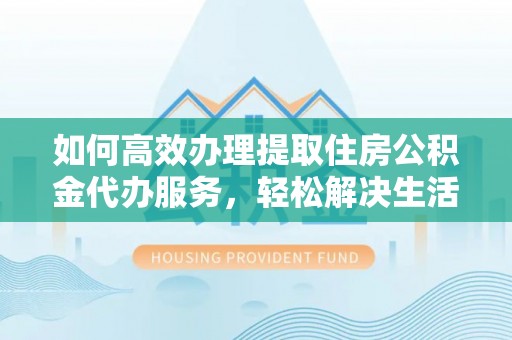 玉龙如何高效办理提取住房公积金代办服务，轻松解决生活难题