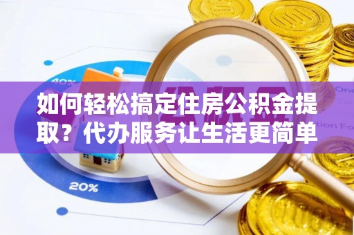 玉龙如何轻松搞定住房公积金提取？代办服务让生活更简单