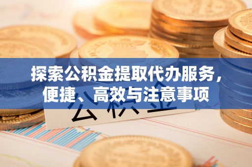 玉龙探索公积金提取代办服务，便捷、高效与注意事项