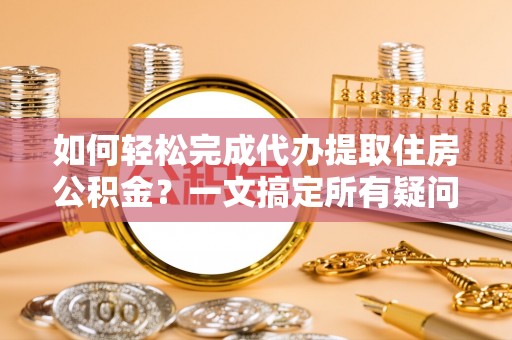 玉龙如何轻松完成代办提取住房公积金？一文搞定所有疑问