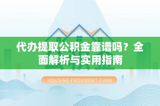 玉龙代办提取公积金靠谱吗？全面解析与实用指南