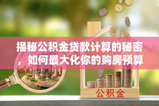 玉龙揭秘公积金贷款计算的秘密，如何最大化你的购房预算