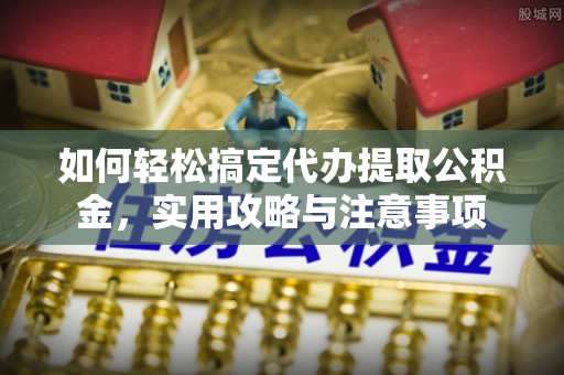 玉龙如何轻松搞定代办提取公积金，实用攻略与注意事项