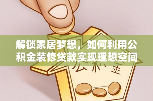玉龙解锁家居梦想，如何利用公积金装修贷款实现理想空间