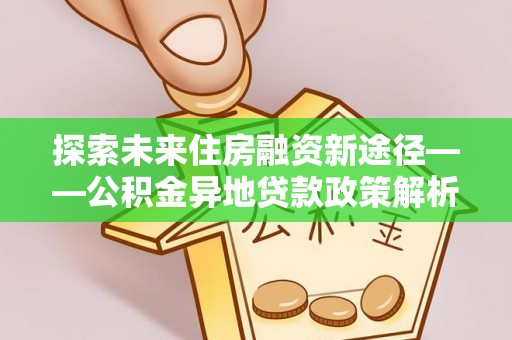 玉龙探索未来住房融资新途径——公积金异地贷款政策解析与实践