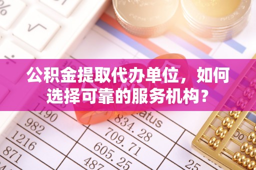 玉龙公积金提取代办单位，如何选择可靠的服务机构？