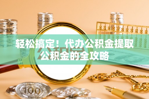 玉龙轻松搞定！代办公积金提取公积金的全攻略