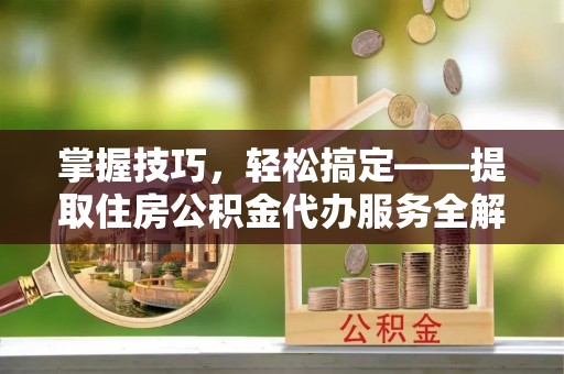 玉龙掌握技巧，轻松搞定——提取住房公积金代办服务全解析