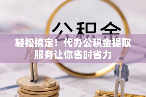 玉龙轻松搞定！代办公积金提取服务让你省时省力
