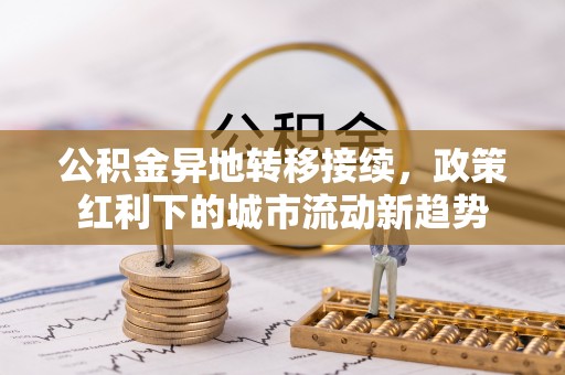 玉龙公积金异地转移接续，政策红利下的城市流动新趋势