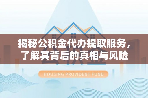 玉龙揭秘公积金代办提取服务，了解其背后的真相与风险