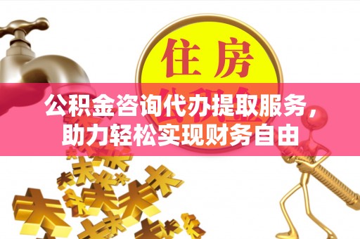 玉龙公积金咨询代办提取服务，助力轻松实现财务自由