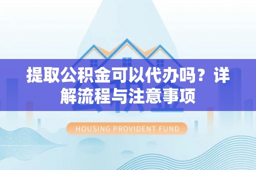 玉龙提取公积金可以代办吗？详解流程与注意事项