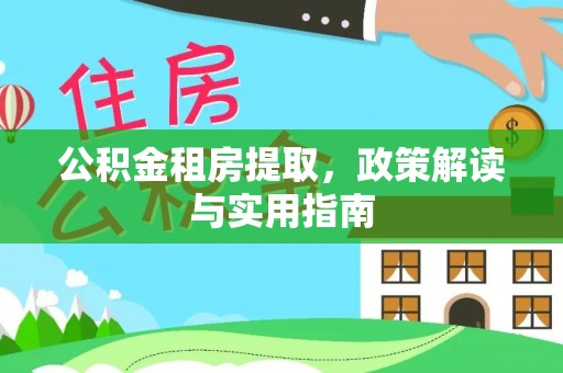 玉龙公积金租房提取，政策解读与实用指南