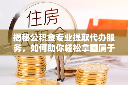玉龙揭秘公积金专业提取代办服务，如何助你轻松拿回属于你的资金