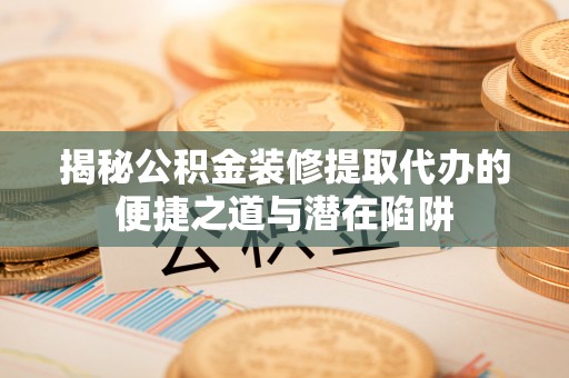 玉龙揭秘公积金装修提取代办的便捷之道与潜在陷阱