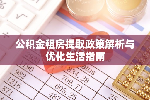 玉龙公积金租房提取政策解析与优化生活指南