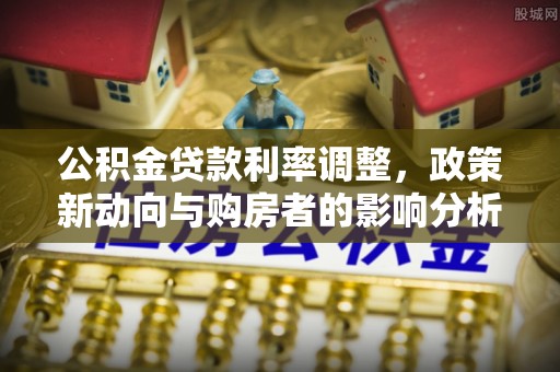 玉龙公积金贷款利率调整，政策新动向与购房者的影响分析