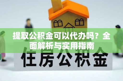 玉龙提取公积金可以代办吗？全面解析与实用指南