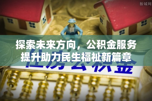 玉龙探索未来方向，公积金服务提升助力民生福祉新篇章