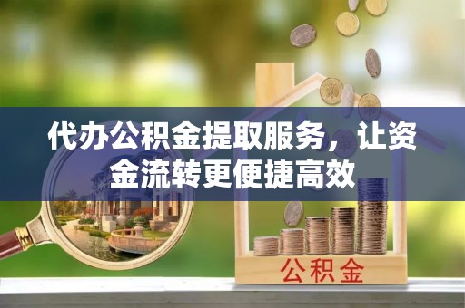 玉龙代办公积金提取服务，让资金流转更便捷高效