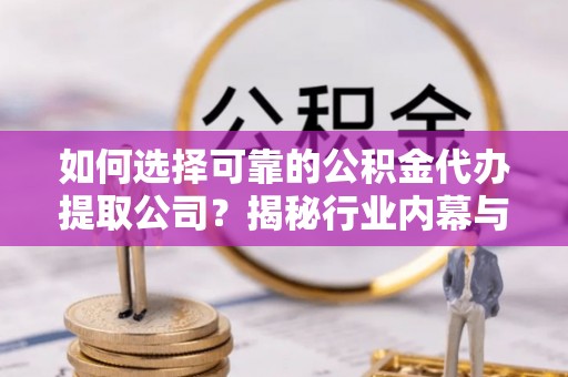 玉龙如何选择可靠的公积金代办提取公司？揭秘行业内幕与服务指南