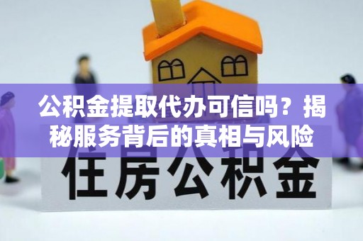 玉龙公积金提取代办可信吗？揭秘服务背后的真相与风险