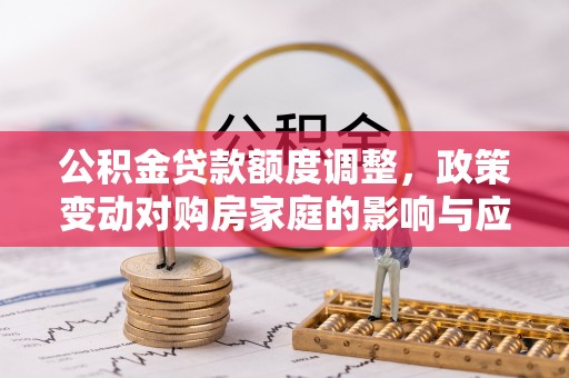 玉龙公积金贷款额度调整，政策变动对购房家庭的影响与应对策略