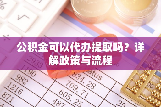 玉龙公积金可以代办提取吗？详解政策与流程