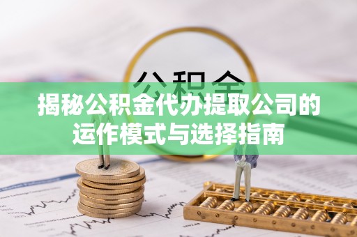 玉龙揭秘公积金代办提取公司的运作模式与选择指南