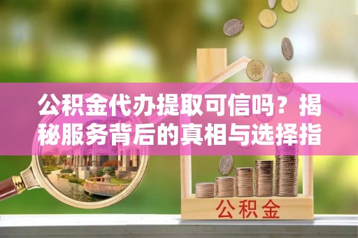 玉龙公积金代办提取可信吗？揭秘服务背后的真相与选择指南