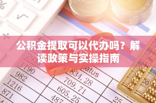 玉龙公积金提取可以代办吗？解读政策与实操指南
