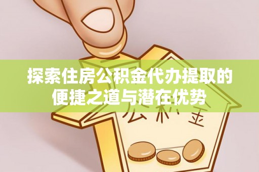 玉龙探索住房公积金代办提取的便捷之道与潜在优势