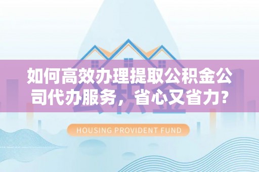 玉龙如何高效办理提取公积金公司代办服务，省心又省力？