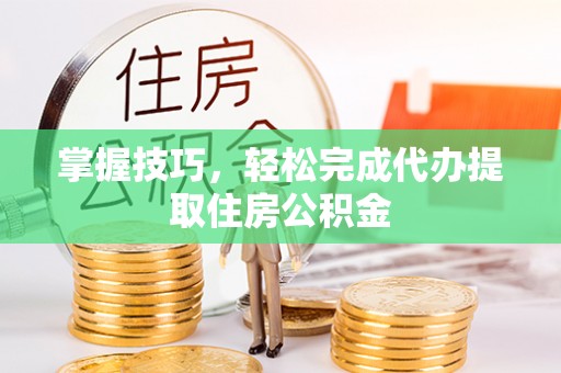 玉龙掌握技巧，轻松完成代办提取住房公积金