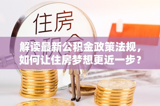 玉龙解读最新公积金政策法规，如何让住房梦想更近一步？